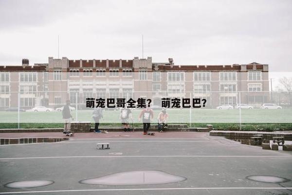 萌宠巴哥全集？ 萌宠巴巴？