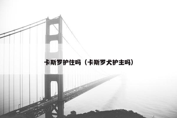 卡斯罗护住吗（卡斯罗犬护主吗）
