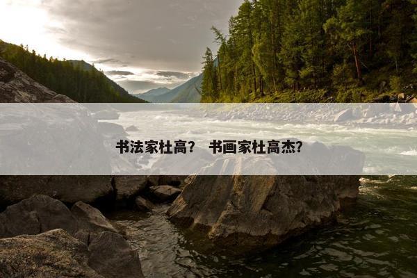 书法家杜高？ 书画家杜高杰？