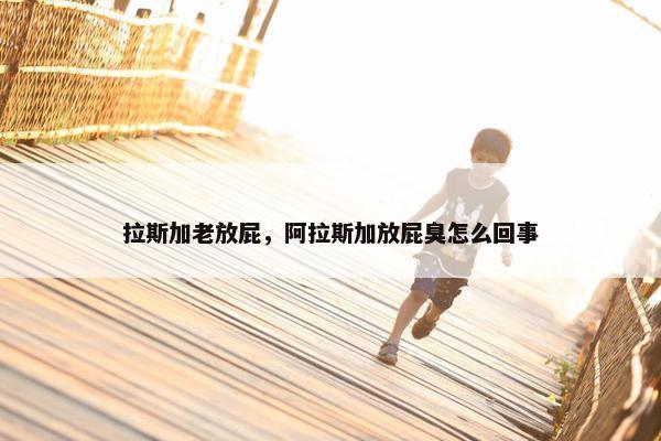 拉斯加老放屁，阿拉斯加放屁臭怎么回事