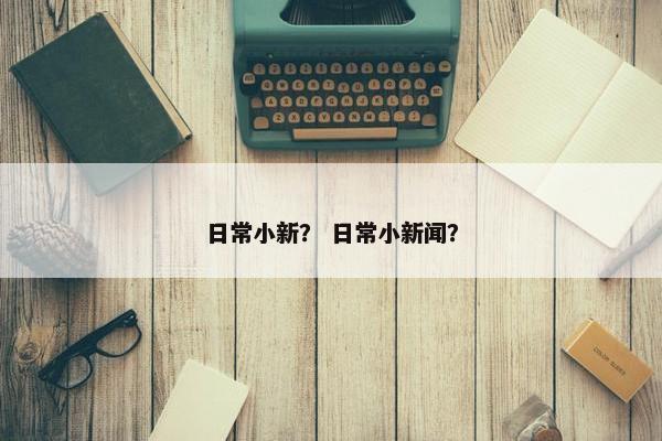 日常小新？ 日常小新闻？
