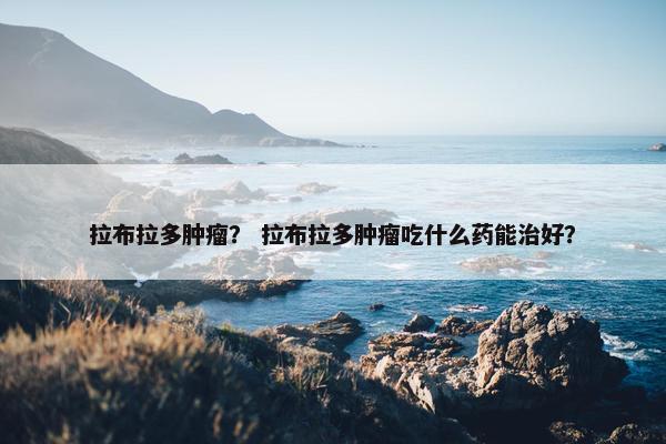 拉布拉多肿瘤？ 拉布拉多肿瘤吃什么药能治好？