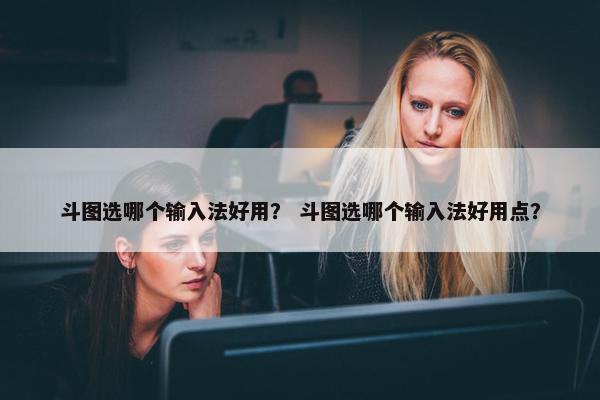 斗图选哪个输入法好用？ 斗图选哪个输入法好用点？