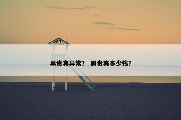 黑贵宾异常？ 黑贵宾多少钱？