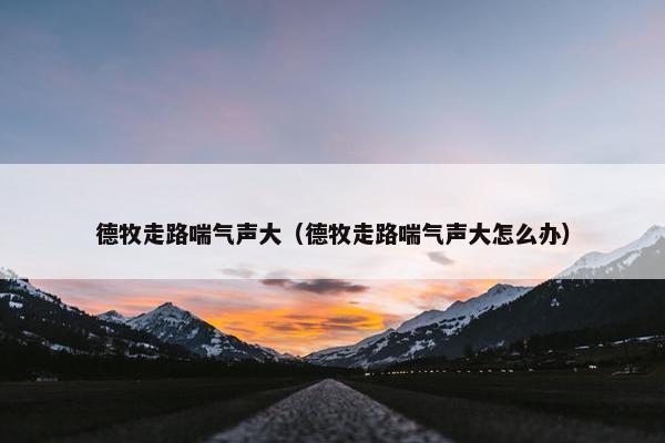 德牧走路喘气声大（德牧走路喘气声大怎么办）