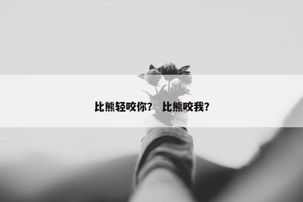 比熊轻咬你？ 比熊咬我？