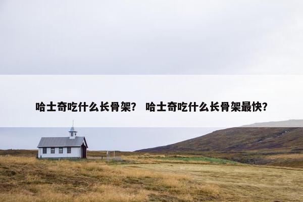哈士奇吃什么长骨架？ 哈士奇吃什么长骨架最快？