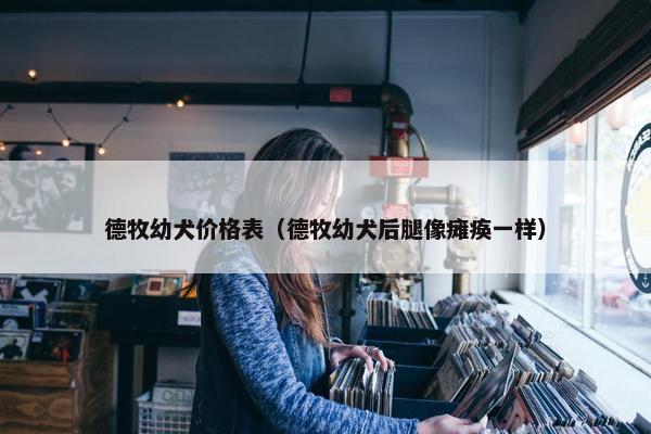 德牧幼犬价格表（德牧幼犬后腿像瘫痪一样）
