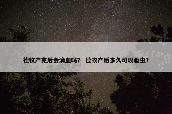 德牧产完后会滴血吗？ 德牧产后多久可以驱虫？