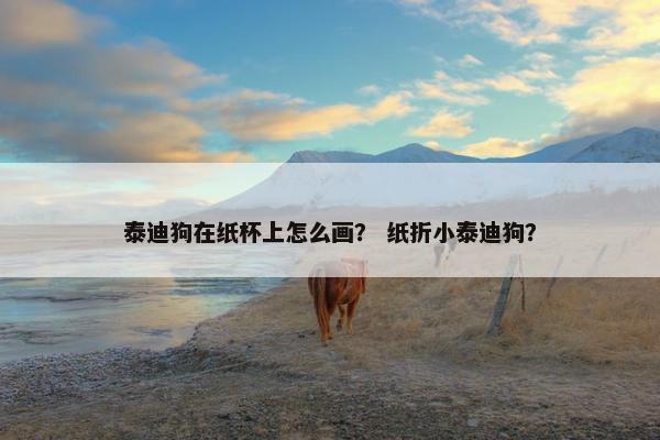 泰迪狗在纸杯上怎么画？ 纸折小泰迪狗？