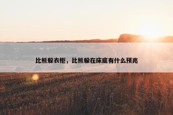 比熊躲衣柜，比熊躲在床底有什么预兆