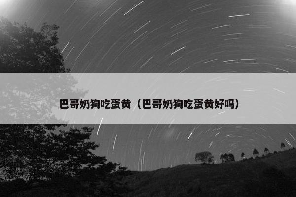巴哥奶狗吃蛋黄（巴哥奶狗吃蛋黄好吗）