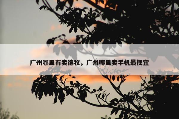 广州哪里有卖德牧，广州哪里卖手机最便宜