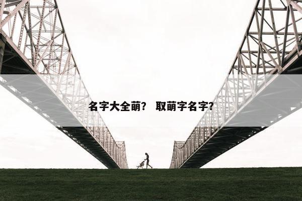 名字大全萌？ 取萌字名字？
