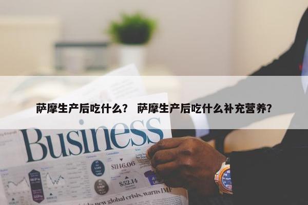 萨摩生产后吃什么？ 萨摩生产后吃什么补充营养？