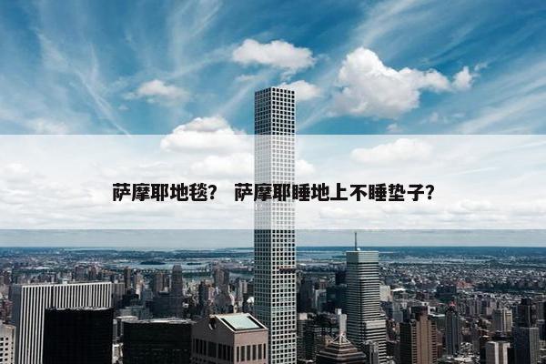 萨摩耶地毯？ 萨摩耶睡地上不睡垫子？