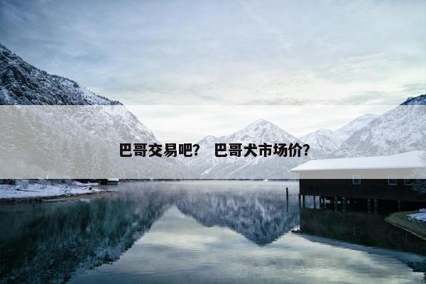 巴哥交易吧？ 巴哥犬市场价？