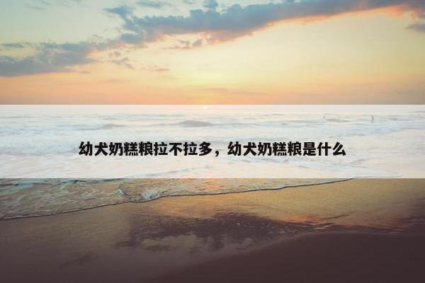幼犬奶糕粮拉不拉多，幼犬奶糕粮是什么