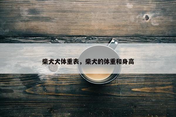 柴犬犬体重表，柴犬的体重和身高