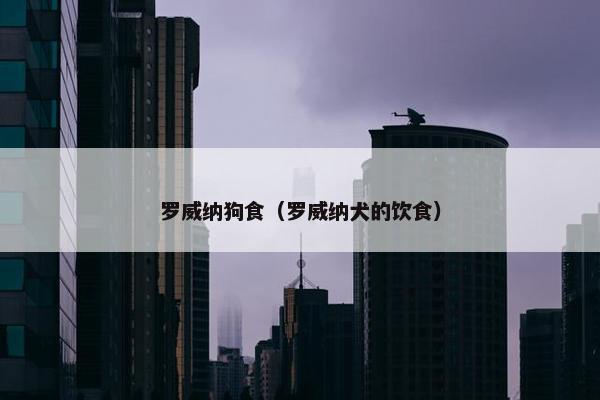 罗威纳狗食（罗威纳犬的饮食）