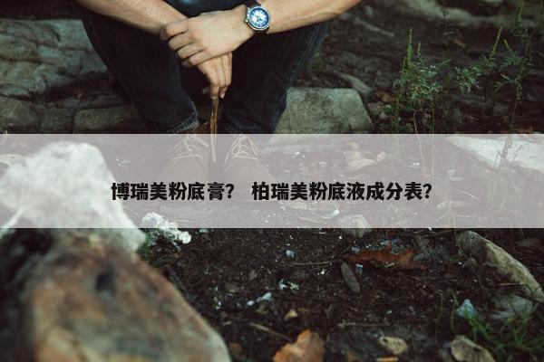 博瑞美粉底膏？ 柏瑞美粉底液成分表？