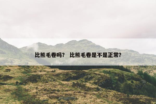 比熊毛卷吗？ 比熊毛卷是不是正常？