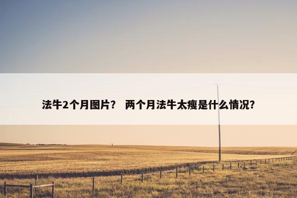 法牛2个月图片？ 两个月法牛太瘦是什么情况？