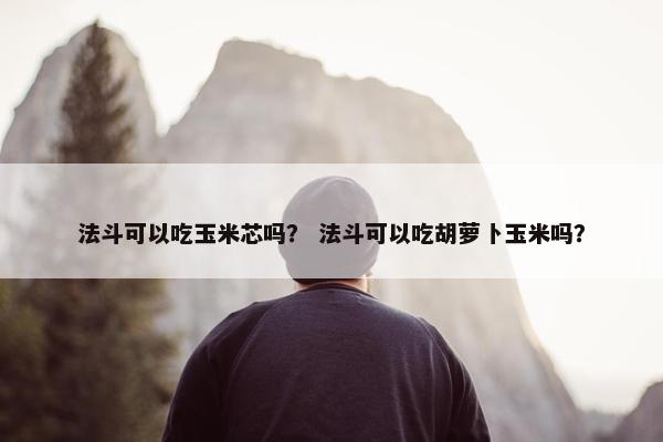 法斗可以吃玉米芯吗？ 法斗可以吃胡萝卜玉米吗？