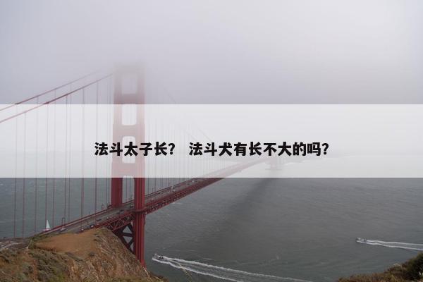 法斗太子长？ 法斗犬有长不大的吗？