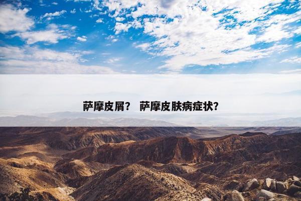 萨摩皮屑？ 萨摩皮肤病症状？
