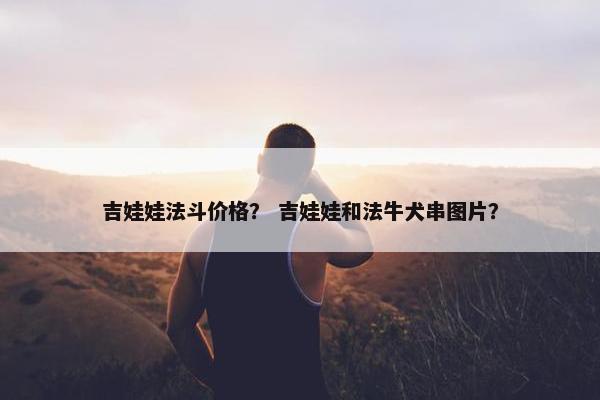 吉娃娃法斗价格？ 吉娃娃和法牛犬串图片？