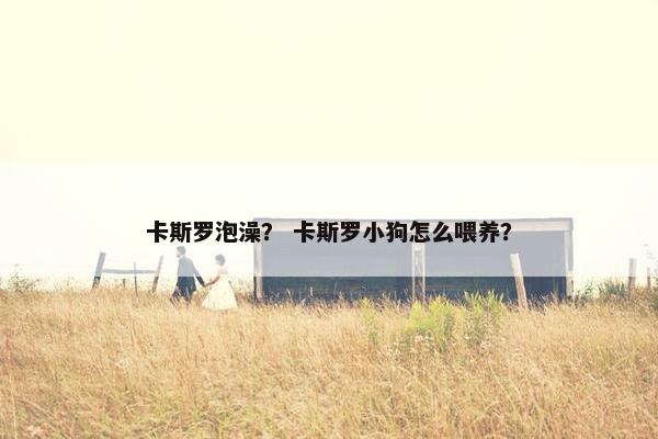 卡斯罗泡澡？ 卡斯罗小狗怎么喂养？