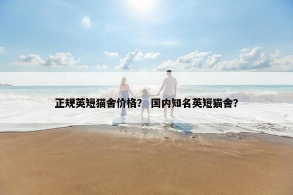 正规英短猫舍价格？ 国内知名英短猫舍？