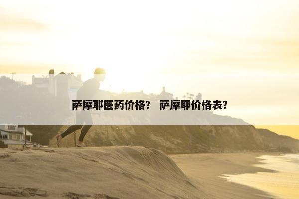 萨摩耶医药价格？ 萨摩耶价格表？