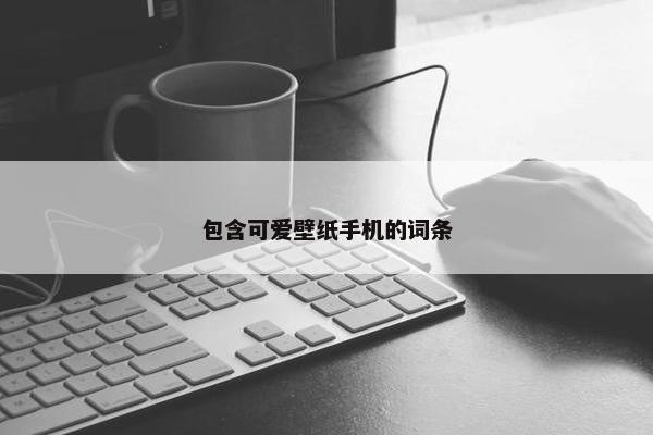 包含可爱壁纸手机的词条