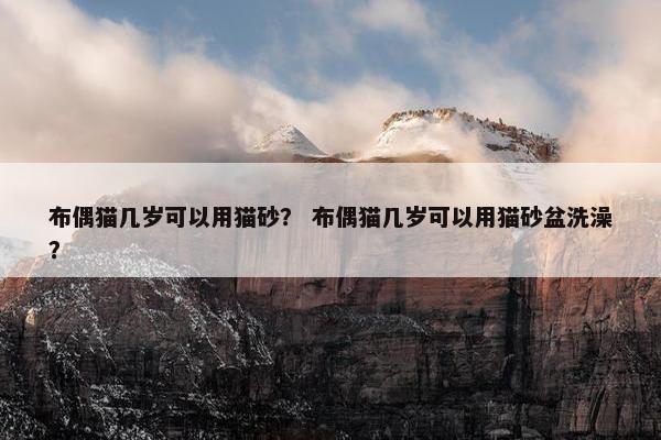 布偶猫几岁可以用猫砂？ 布偶猫几岁可以用猫砂盆洗澡？