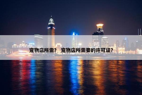 宠物店所需？ 宠物店所需要的许可证？
