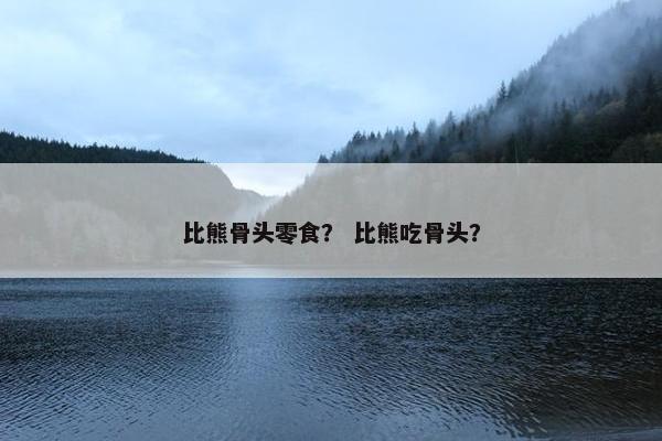 比熊骨头零食？ 比熊吃骨头？