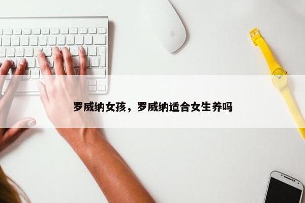 罗威纳女孩，罗威纳适合女生养吗
