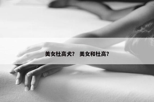 美女杜高犬？ 美女和杜高？