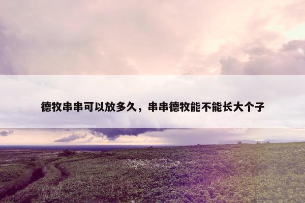 德牧串串可以放多久，串串德牧能不能长大个子