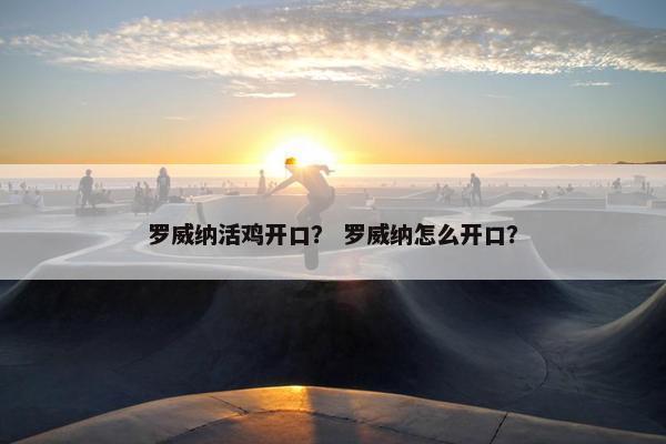 罗威纳活鸡开口？ 罗威纳怎么开口？
