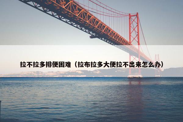 拉不拉多排便困难（拉布拉多大便拉不出来怎么办）