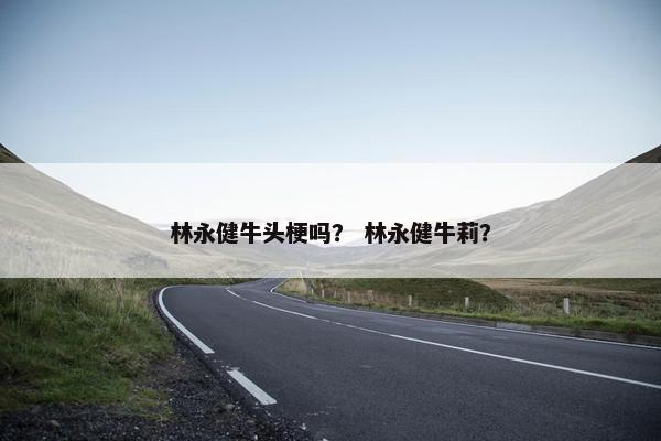 林永健牛头梗吗？ 林永健牛莉？