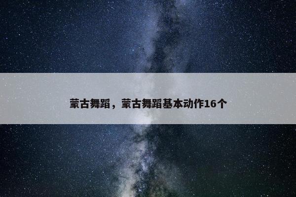 蒙古舞蹈，蒙古舞蹈基本动作16个