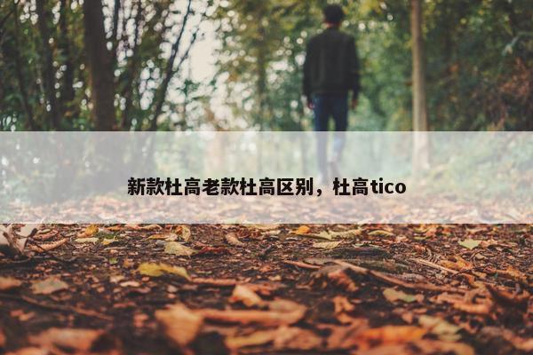 新款杜高老款杜高区别，杜高tico