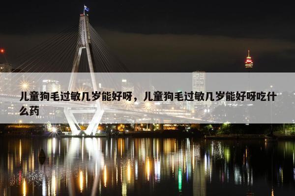 儿童狗毛过敏几岁能好呀，儿童狗毛过敏几岁能好呀吃什么药