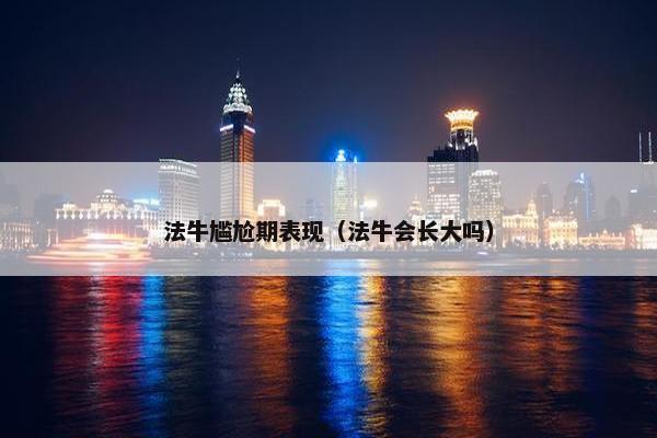 法牛尴尬期表现（法牛会长大吗）