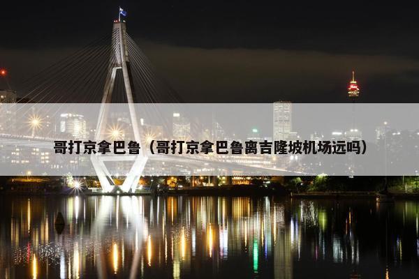 哥打京拿巴鲁（哥打京拿巴鲁离吉隆坡机场远吗）