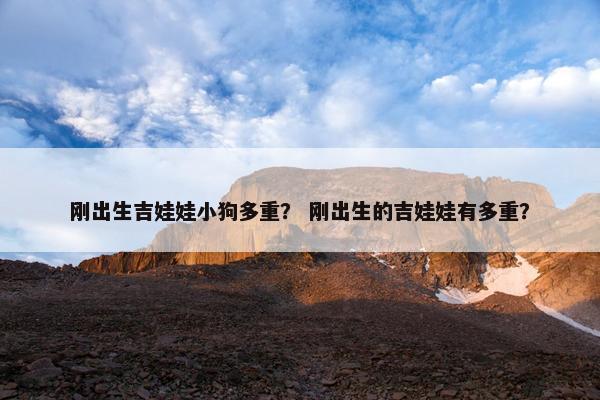 刚出生吉娃娃小狗多重？ 刚出生的吉娃娃有多重？